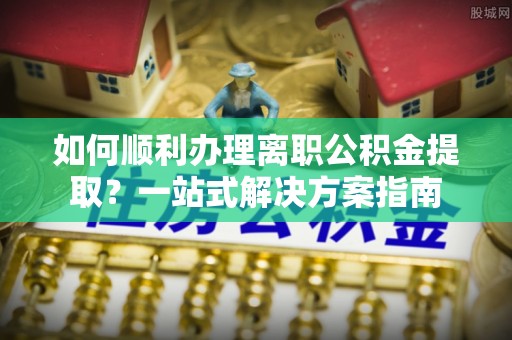 丹棱如何顺利办理离职公积金提取？一站式解决方案指南