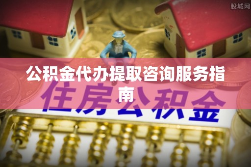 丹棱公积金代办提取咨询服务指南
