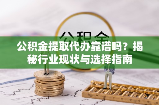 丹棱公积金提取代办靠谱吗？揭秘行业现状与选择指南