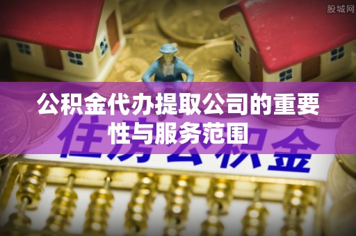 丹棱公积金代办提取公司的重要性与服务范围