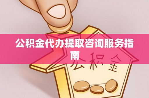 丹棱公积金代办提取咨询服务指南