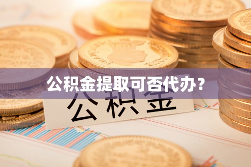 丹棱公积金提取可否代办？