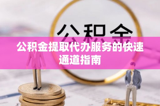 丹棱公积金提取代办服务的快速通道指南