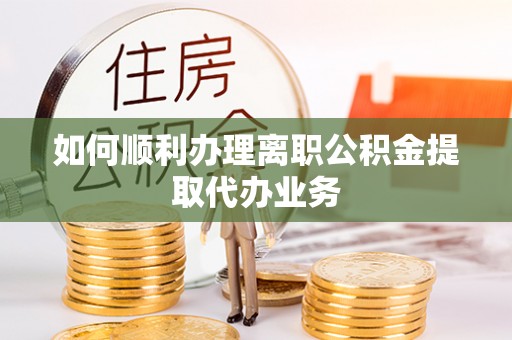 丹棱如何顺利办理离职公积金提取代办业务