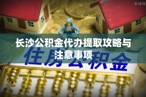 丹棱长沙公积金代办提取攻略与注意事项