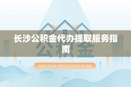 丹棱长沙公积金代办提取服务指南