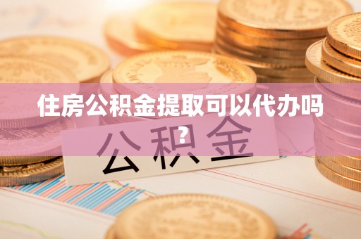 丹棱住房公积金提取可以代办吗？