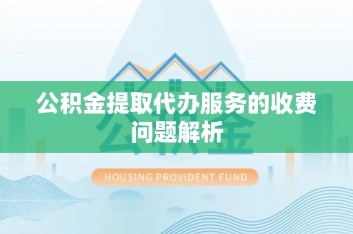 丹棱公积金提取代办服务的收费问题解析