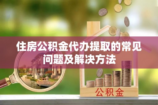 丹棱住房公积金代办提取的常见问题及解决方法