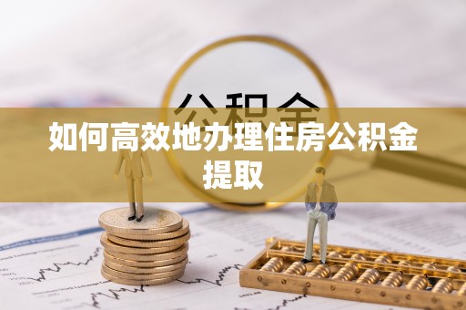 丹棱如何高效地办理住房公积金提取