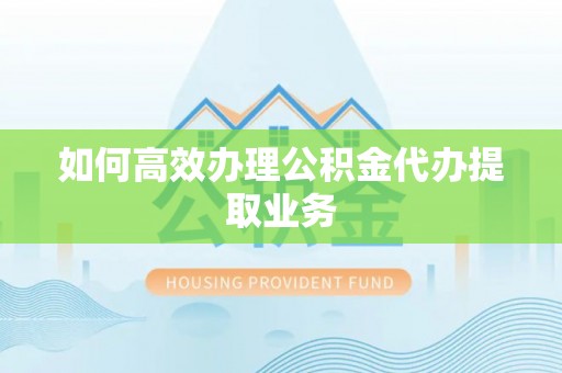 丹棱如何高效办理公积金代办提取业务
