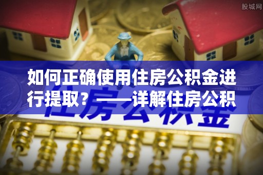 丹棱如何正确使用住房公积金进行提取？——详解住房公积金代办提取流程与注意事项