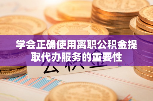 丹棱学会正确使用离职公积金提取代办服务的重要性
