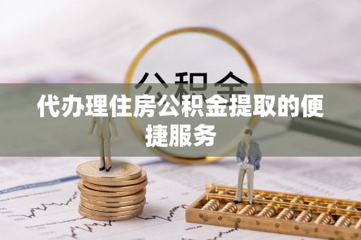 丹棱代办理住房公积金提取的便捷服务