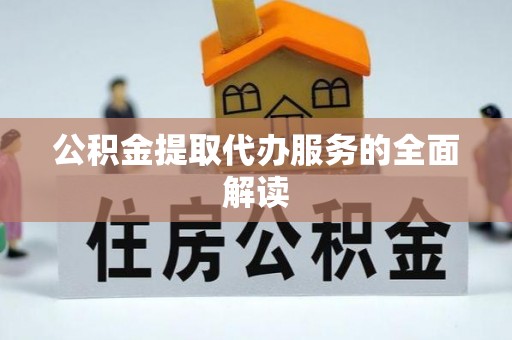 丹棱公积金提取代办服务的全面解读