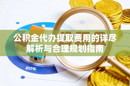 丹棱公积金代办提取费用的详尽解析与合理规划指南
