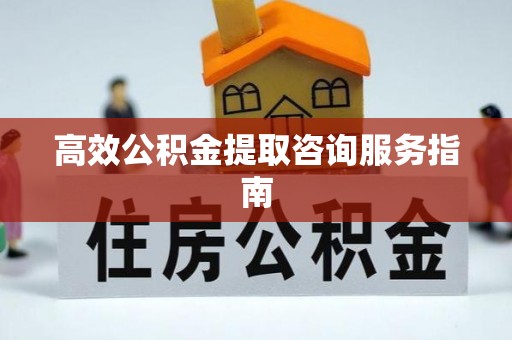 丹棱高效公积金提取咨询服务指南