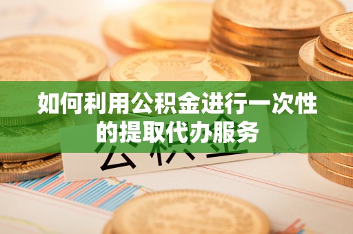 丹棱如何利用公积金进行一次性的提取代办服务