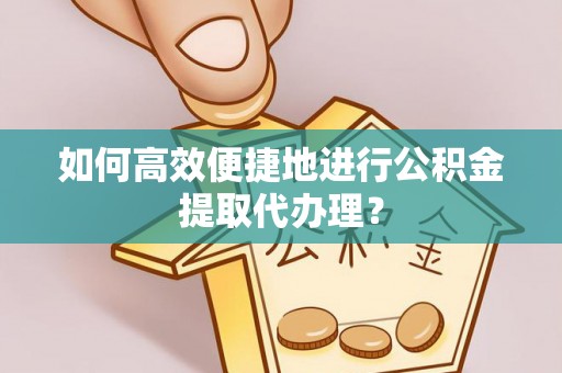 丹棱如何高效便捷地进行公积金提取代办理？
