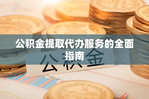 丹棱公积金提取代办服务的全面指南