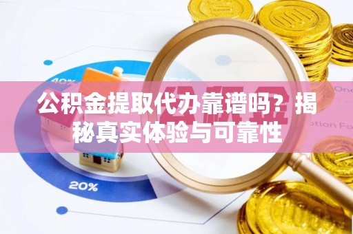 丹棱公积金提取代办靠谱吗？揭秘真实体验与可靠性