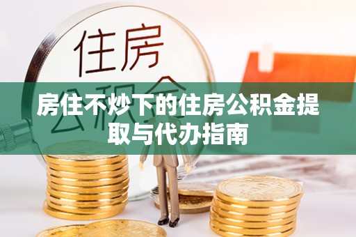 丹棱房住不炒下的住房公积金提取与代办指南