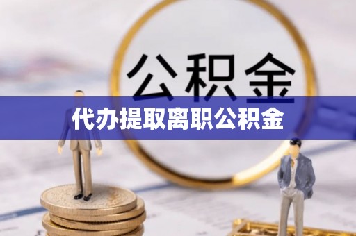 丹棱代办提取离职公积金