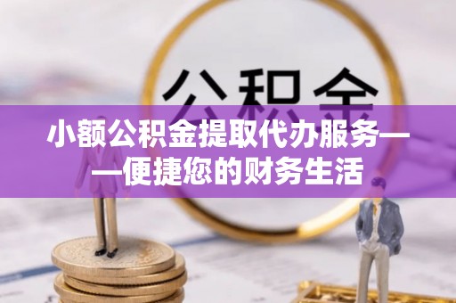 丹棱小额公积金提取代办服务——便捷您的财务生活