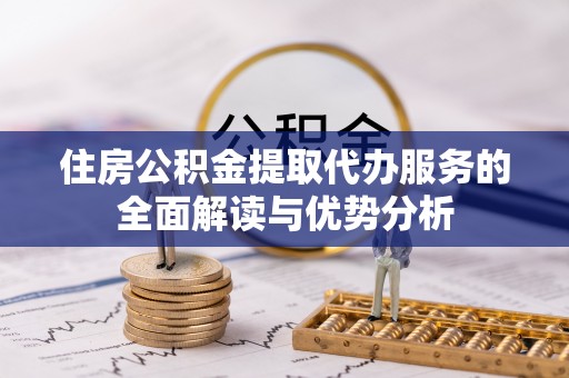 丹棱住房公积金提取代办服务的全面解读与优势分析