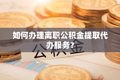 丹棱如何办理离职公积金提取代办服务？