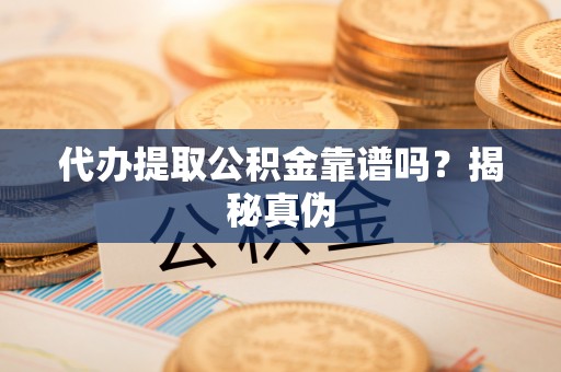 丹棱代办提取公积金靠谱吗？揭秘真伪