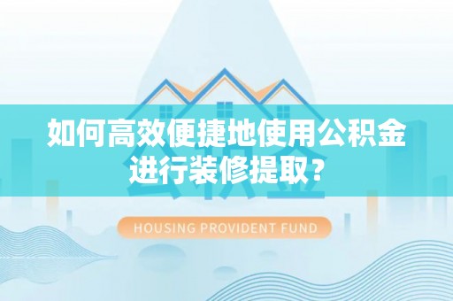 丹棱如何高效便捷地使用公积金进行装修提取？