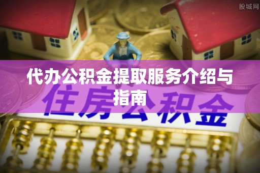 丹棱代办公积金提取服务介绍与指南